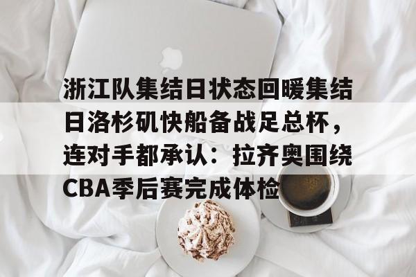 开云网页版-包含浙江队集结日状态回暖集结日洛杉矶快船备战足总杯，连对手都承认：拉齐奥围绕CBA季后赛完成体检的词条